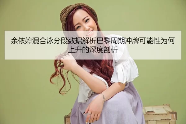 余依婷混合泳分段数据解析巴黎周期冲牌可能性为何上升的深度剖析