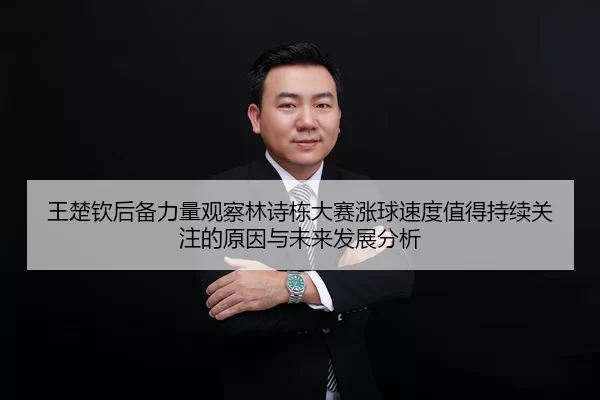 王楚钦后备力量观察林诗栋大赛涨球速度值得持续关注的原因与未来发展分析