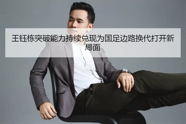 王钰栋突破能力持续兑现为国足边路换代打开新局面
