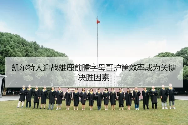 凯尔特人迎战雄鹿前瞻字母哥护筐效率成为关键决胜因素