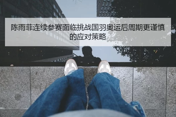 陈雨菲连续参赛面临挑战国羽奥运后周期更谨慎的应对策略