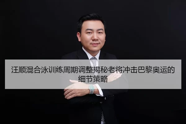 汪顺混合泳训练周期调整揭秘老将冲击巴黎奥运的细节策略