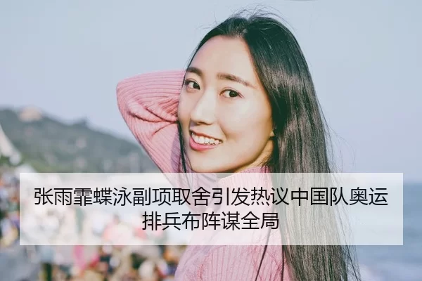 张雨霏蝶泳副项取舍引发热议中国队奥运排兵布阵谋全局