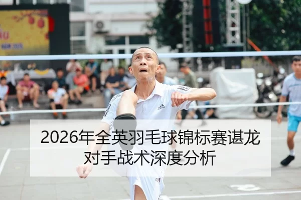2026年全英羽毛球锦标赛谌龙对手战术深度分析