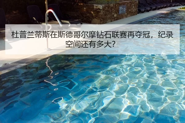 杜普兰蒂斯在斯德哥尔摩钻石联赛再夺冠，纪录空间还有多大？