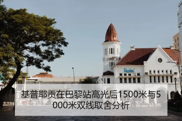 基普耶贡在巴黎站高光后1500米与5000米双线取舍分析