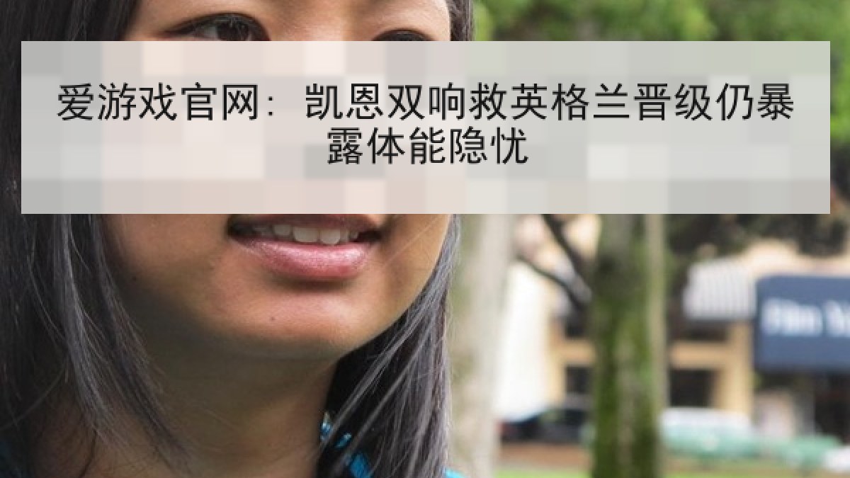 爱游戏官网: 凯恩双响救英格兰晋级仍暴露体能隐忧