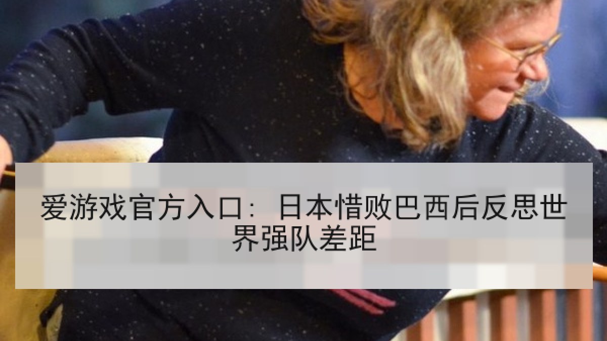 爱游戏官方入口: 日本惜败巴西后反思世界强队差距