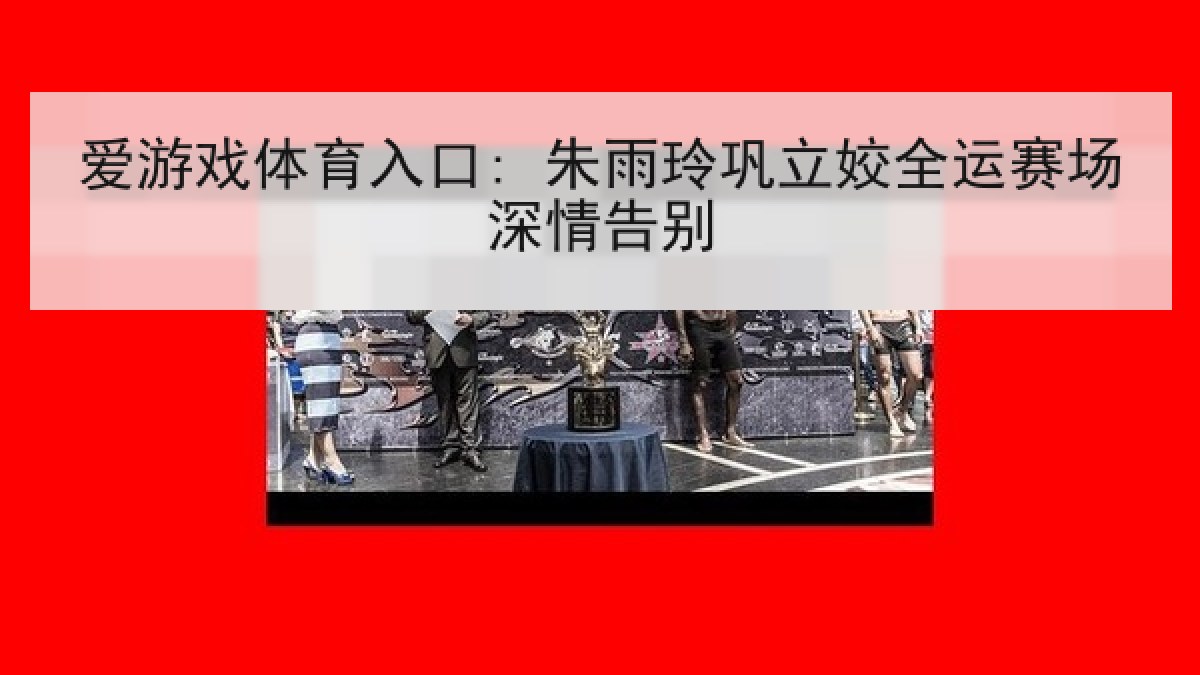 爱游戏体育入口: 朱雨玲巩立姣全运赛场深情告别