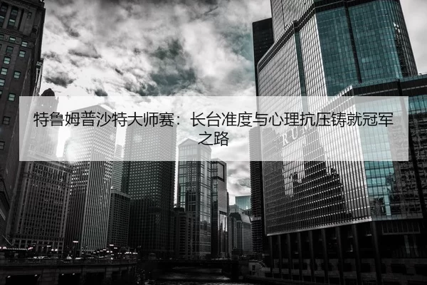 特鲁姆普沙特大师赛：长台准度与心理抗压铸就冠军之路