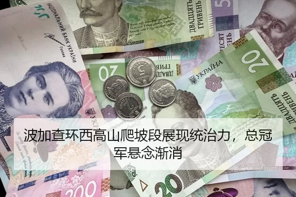 波加查环西高山爬坡段展现统治力，总冠军悬念渐消