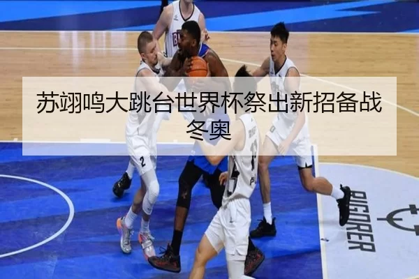 苏翊鸣大跳台世界杯祭出新招备战冬奥