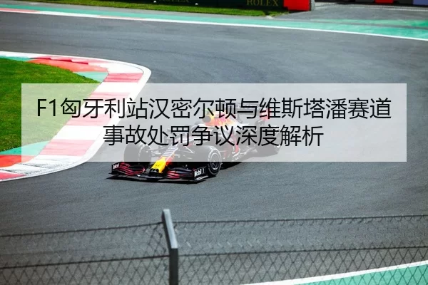 F1匈牙利站汉密尔顿与维斯塔潘赛道事故处罚争议深度解析