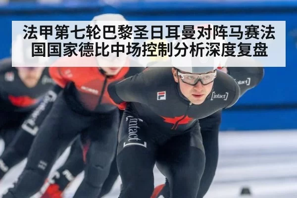 法甲第七轮巴黎圣日耳曼对阵马赛法国国家德比中场控制分析深度复盘