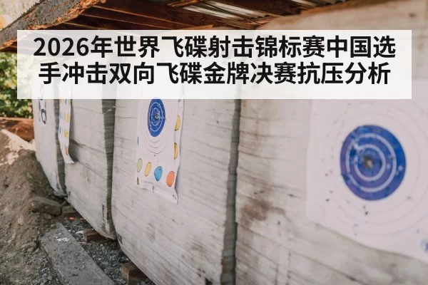 2026年世界飞碟射击锦标赛中国选手冲击双向飞碟金牌决赛抗压分析