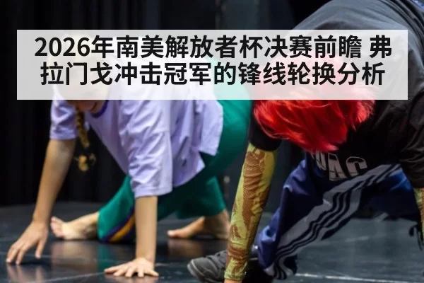 2026年南美解放者杯决赛前瞻 弗拉门戈冲击冠军的锋线轮换分析